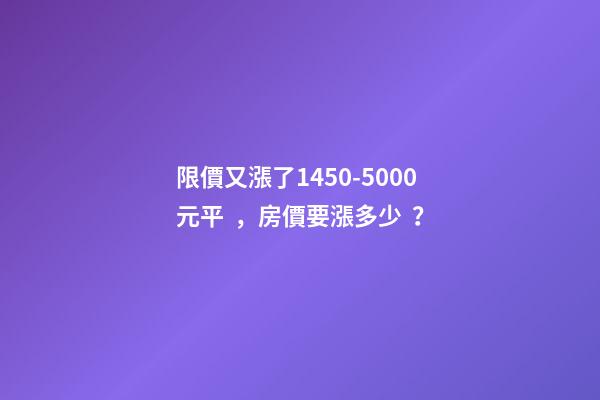 限價又漲了1450-5000元/平，房價要漲多少？